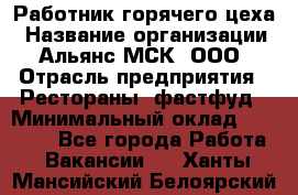 Работник горячего цеха › Название организации ­ Альянс-МСК, ООО › Отрасль предприятия ­ Рестораны, фастфуд › Минимальный оклад ­ 27 000 - Все города Работа » Вакансии   . Ханты-Мансийский,Белоярский г.